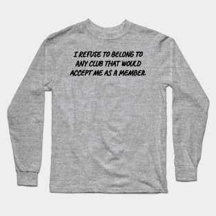 I refuse to belong to any club that would accept me as a member. Long Sleeve T-Shirt